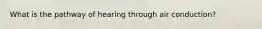 What is the pathway of hearing through air conduction?