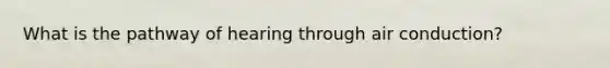 What is the pathway of hearing through air conduction?