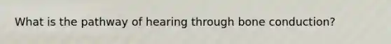 What is the pathway of hearing through bone conduction?