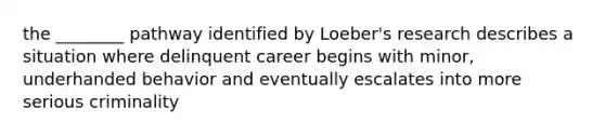 the ________ pathway identified by Loeber's research describes a situation where delinquent career begins with minor, underhanded behavior and eventually escalates into more serious criminality