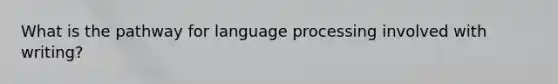 What is the pathway for language processing involved with writing?