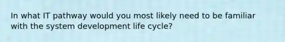 In what IT pathway would you most likely need to be familiar with the system development life cycle?