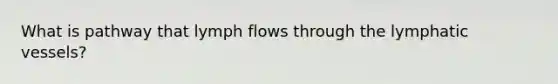 What is pathway that lymph flows through the lymphatic vessels?