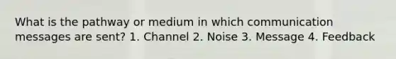 What is the pathway or medium in which communication messages are sent? 1. Channel 2. Noise 3. Message 4. Feedback