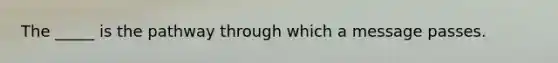 The _____ is the pathway through which a message passes.