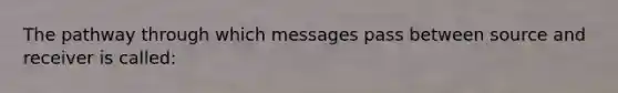 The pathway through which messages pass between source and receiver is called: