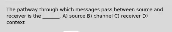 The pathway through which messages pass between source and receiver is the _______. A) source B) channel C) receiver D) context