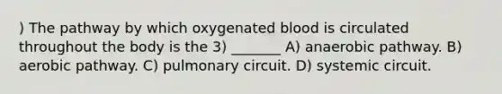 ) The pathway by which oxygenated blood is circulated throughout the body is the 3) _______ A) anaerobic pathway. B) aerobic pathway. C) pulmonary circuit. D) systemic circuit.