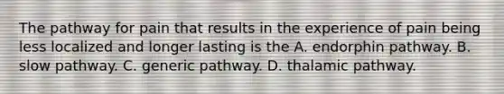 The pathway for pain that results in the experience of pain being less localized and longer lasting is the A. endorphin pathway. B. slow pathway. C. generic pathway. D. thalamic pathway.