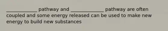 _____________ pathway and ______________ pathway are often coupled and some energy released can be used to make new energy to build new substances