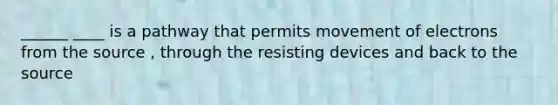 ______ ____ is a pathway that permits movement of electrons from the source , through the resisting devices and back to the source