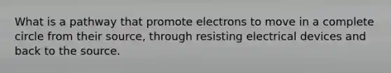 What is a pathway that promote electrons to move in a complete circle from their source, through resisting electrical devices and back to the source.