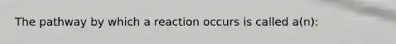 The pathway by which a reaction occurs is called a(n):