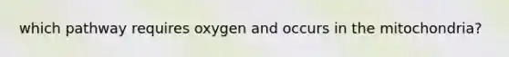 which pathway requires oxygen and occurs in the mitochondria?