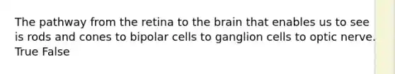 The pathway from the retina to the brain that enables us to see is rods and cones to bipolar cells to ganglion cells to optic nerve. True False