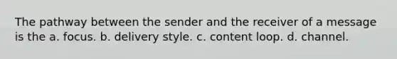 The pathway between the sender and the receiver of a message is the a. focus. b. delivery style. c. content loop. d. channel.