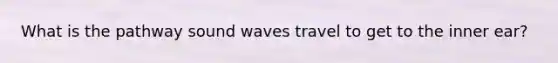 What is the pathway sound waves travel to get to the inner ear?