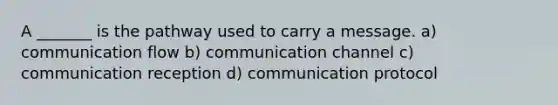 A _______ is the pathway used to carry a message. a) communication flow b) communication channel c) communication reception d) communication protocol