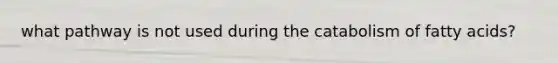 what pathway is not used during the catabolism of fatty acids?