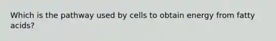 Which is the pathway used by cells to obtain energy from fatty acids?