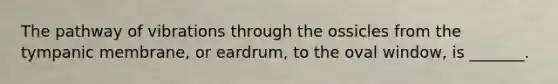 The pathway of vibrations through the ossicles from the tympanic membrane, or eardrum, to the oval window, is _______.