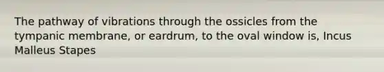 The pathway of vibrations through the ossicles from the tympanic membrane, or eardrum, to the oval window is, Incus Malleus Stapes