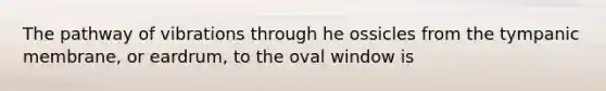 The pathway of vibrations through he ossicles from the tympanic membrane, or eardrum, to the oval window is