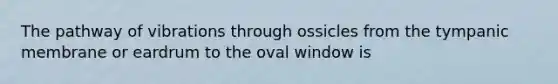 The pathway of vibrations through ossicles from the tympanic membrane or eardrum to the oval window is