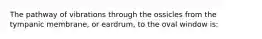 The pathway of vibrations through the ossicles from the tympanic membrane, or eardrum, to the oval window is: