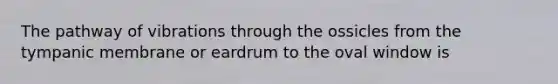 The pathway of vibrations through the ossicles from the tympanic membrane or eardrum to the oval window is