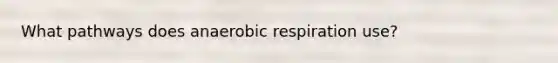 What pathways does anaerobic respiration use?