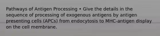 Pathways of Antigen Processing • Give the details in the sequence of processing of exogenous antigens by antigen presenting cells (APCs) from endocytosis to MHC-antigen display on the cell membrane.