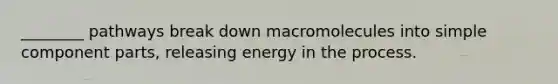 ________ pathways break down macromolecules into simple component parts, releasing energy in the process.