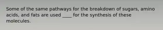 Some of the same pathways for the breakdown of sugars, amino acids, and fats are used ____ for the synthesis of these molecules.