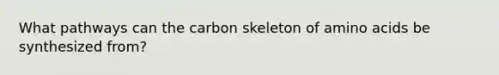 What pathways can the carbon skeleton of amino acids be synthesized from?