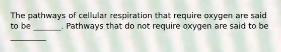 The pathways of cellular respiration that require oxygen are said to be _______. Pathways that do not require oxygen are said to be _________