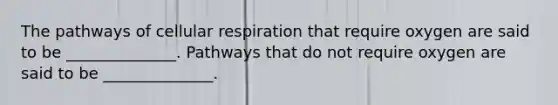 The pathways of cellular respiration that require oxygen are said to be ______________. Pathways that do not require oxygen are said to be ______________.