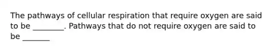 The pathways of cellular respiration that require oxygen are said to be ________. Pathways that do not require oxygen are said to be _______