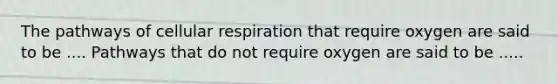 The pathways of cellular respiration that require oxygen are said to be .... Pathways that do not require oxygen are said to be .....