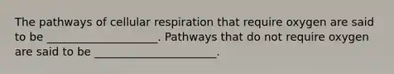 The pathways of cellular respiration that require oxygen are said to be ____________________. Pathways that do not require oxygen are said to be ______________________.