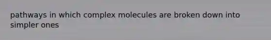 pathways in which complex molecules are broken down into simpler ones