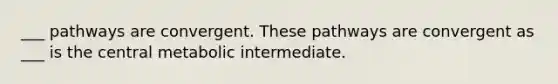 ___ pathways are convergent. These pathways are convergent as ___ is the central metabolic intermediate.