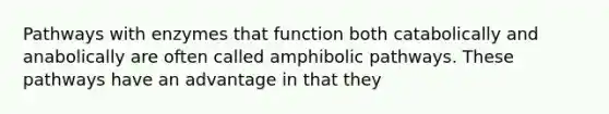 Pathways with enzymes that function both catabolically and anabolically are often called amphibolic pathways. These pathways have an advantage in that they