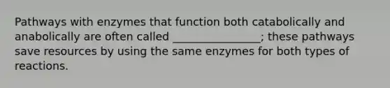 Pathways with enzymes that function both catabolically and anabolically are often called ________________; these pathways save resources by using the same enzymes for both types of reactions.