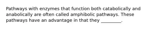 Pathways with enzymes that function both catabolically and anabolically are often called amphibolic pathways. These pathways have an advantage in that they _________.