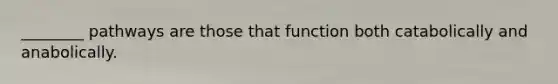 ________ pathways are those that function both catabolically and anabolically.