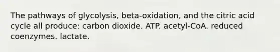 The pathways of glycolysis, beta-oxidation, and the citric acid cycle all produce: carbon dioxide. ATP. acetyl-CoA. reduced coenzymes. lactate.