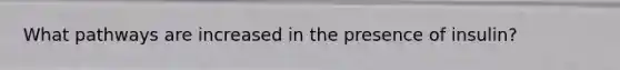 What pathways are increased in the presence of insulin?