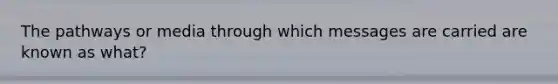 The pathways or media through which messages are carried are known as what?