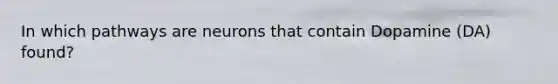 In which pathways are neurons that contain Dopamine (DA) found?
